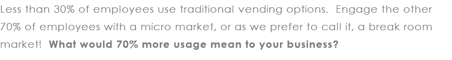 Less than 30% of employees use traditional vending options. Engage the other 70% of employees with a micro market, or as we prefer to call it, a break room market! What would 70% more usage mean to your business?